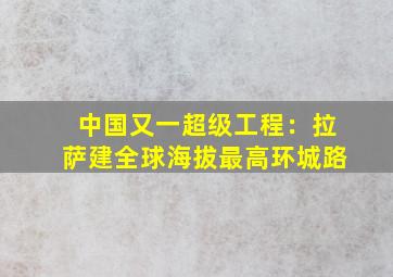 半岛游戏pg电子网站官网-中国又一超级工程：拉萨建全球海拔最高环城路