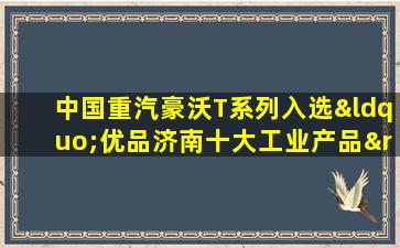 半岛游戏pg电子网站官网-中国重汽豪沃t系列入选“优品济南十大工业产品”