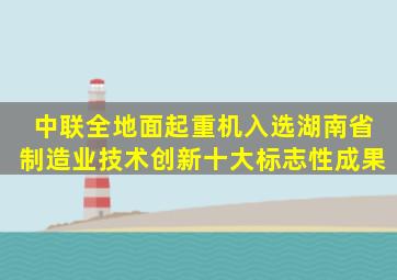 半岛游戏pg电子网站官网-中联全地面起重机入选湖南省制造业技术创新十大标志性成果