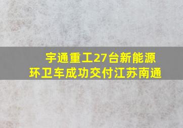 半岛游戏pg电子网站官网-宇通重工27台新能源环卫车成功交付江苏南通