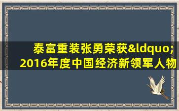 半岛游戏pg电子网站官网-泰富重装张勇荣获“2016年度中国经济新领军人物”