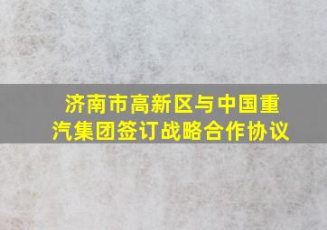 半岛游戏pg电子网站官网-济南市高新区与中国重汽集团签订战略合作协议