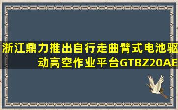 半岛游戏pg电子网站官网-浙江鼎力推出自行走曲臂式电池驱动高空作业平台gtbz20ae