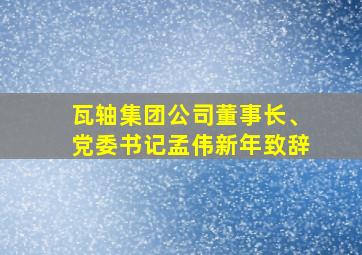 半岛游戏pg电子网站官网-瓦轴集团公司董事长、党委书记孟伟新年致辞